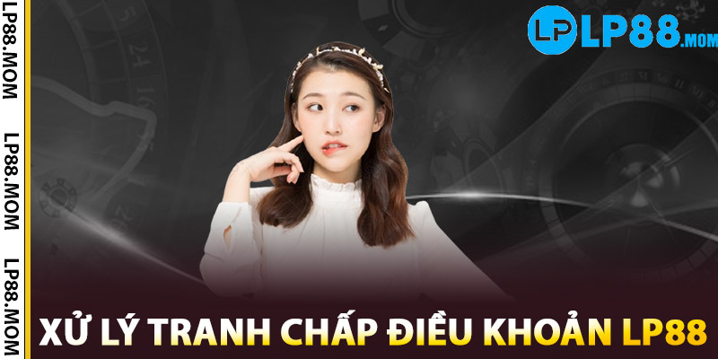 Điều Khoản LP88 – Quy Trình Đảm Bảo Quyền Lợi Người Chơi 2 Xử lý tranh chấp điều khoản LP88